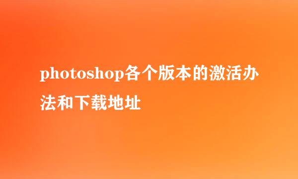 photoshop各个版本的激活办法和下载地址