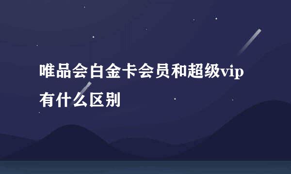 唯品会白金卡会员和超级vip有什么区别