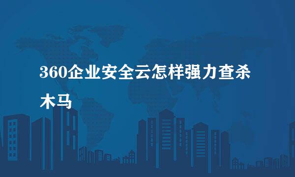 360企业安全云怎样强力查杀木马