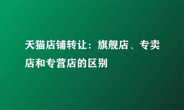 天猫店铺转让：旗舰店、专卖店和专营店的区别