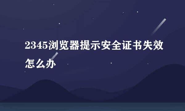 2345浏览器提示安全证书失效怎么办