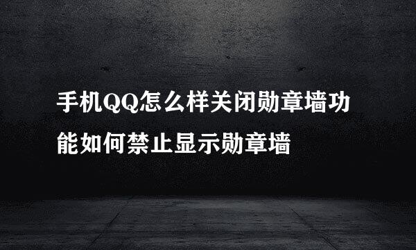 手机QQ怎么样关闭勋章墙功能如何禁止显示勋章墙