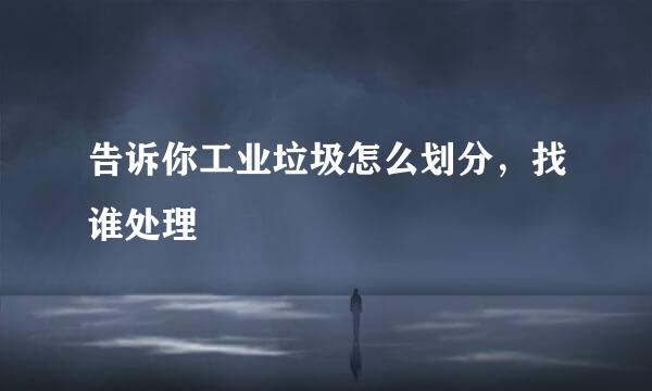 告诉你工业垃圾怎么划分，找谁处理