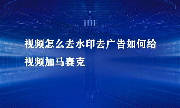 视频怎么去水印去广告如何给视频加马赛克