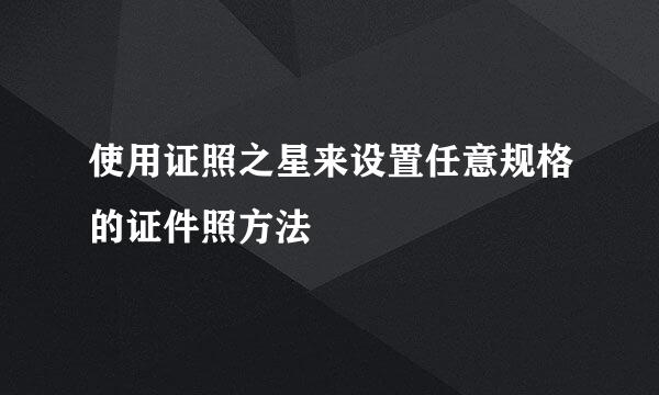使用证照之星来设置任意规格的证件照方法