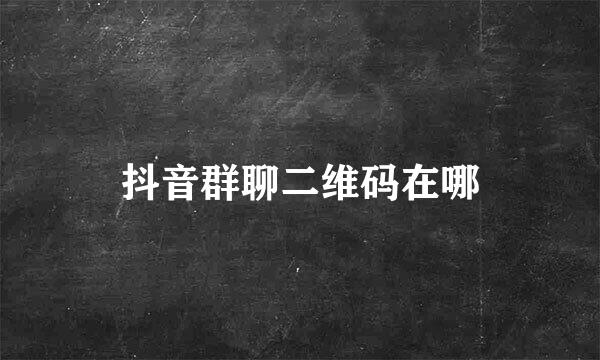 抖音群聊二维码在哪