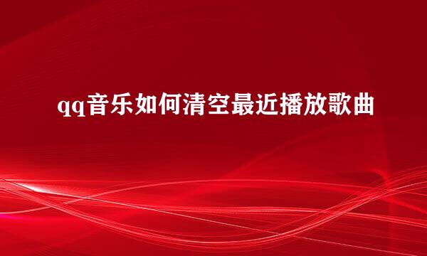 qq音乐如何清空最近播放歌曲