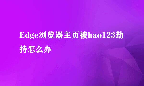 Edge浏览器主页被hao123劫持怎么办