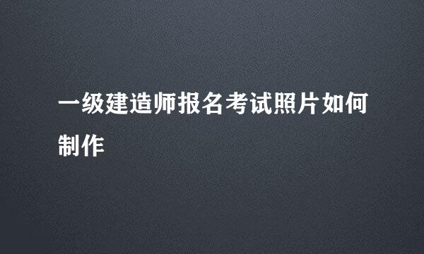 一级建造师报名考试照片如何制作