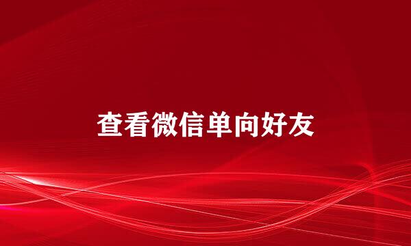查看微信单向好友