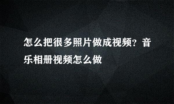 怎么把很多照片做成视频？音乐相册视频怎么做