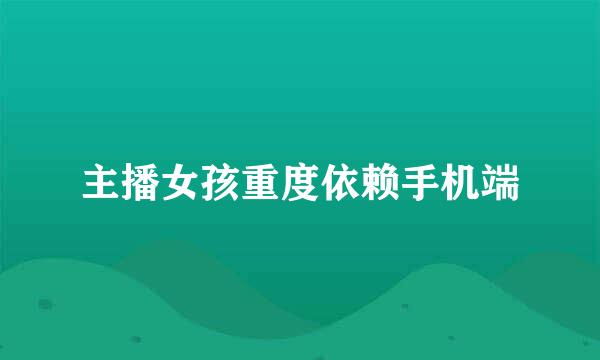 主播女孩重度依赖手机端