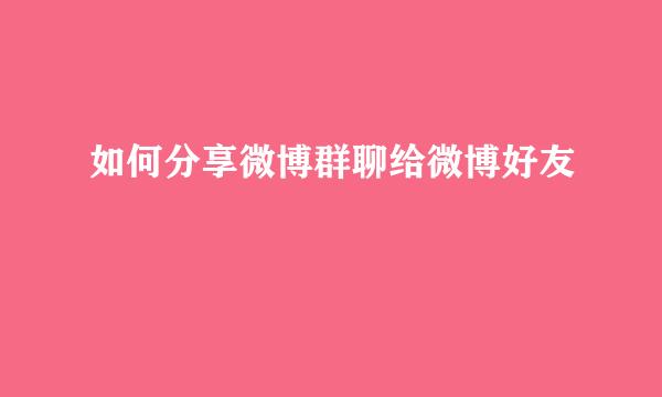 如何分享微博群聊给微博好友