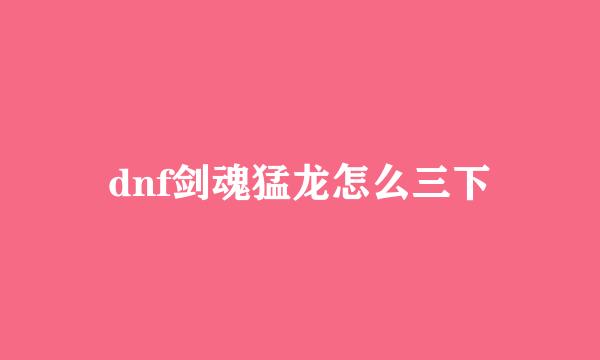 dnf剑魂猛龙怎么三下