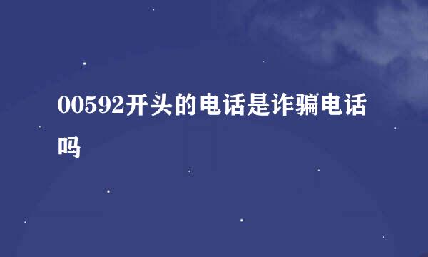 00592开头的电话是诈骗电话吗