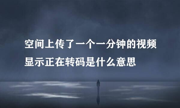 空间上传了一个一分钟的视频显示正在转码是什么意思