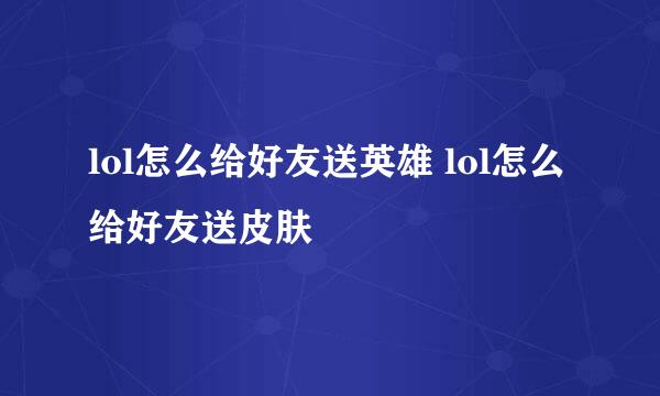 lol怎么给好友送英雄 lol怎么给好友送皮肤