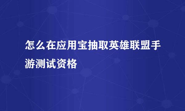 怎么在应用宝抽取英雄联盟手游测试资格