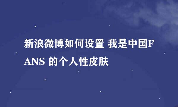 新浪微博如何设置 我是中国FANS 的个人性皮肤