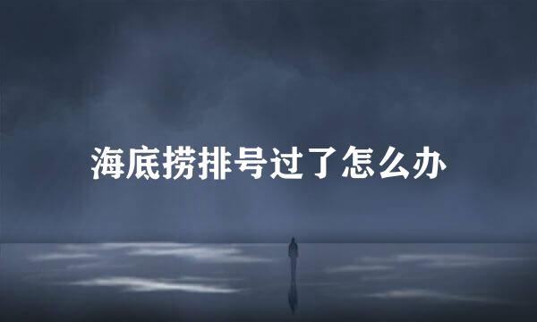 海底捞排号过了怎么办
