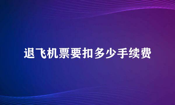 退飞机票要扣多少手续费