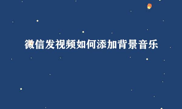 微信发视频如何添加背景音乐