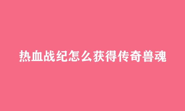 热血战纪怎么获得传奇兽魂