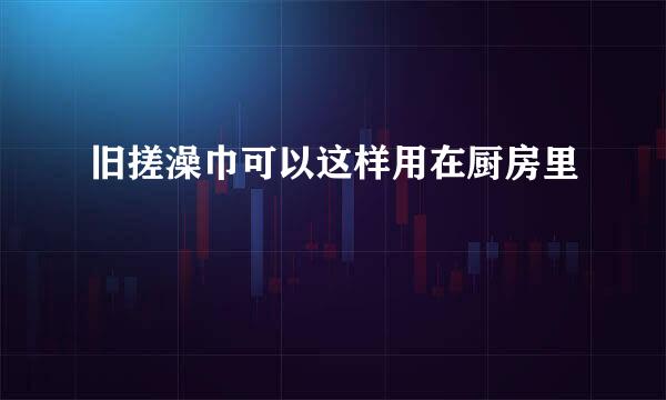 旧搓澡巾可以这样用在厨房里