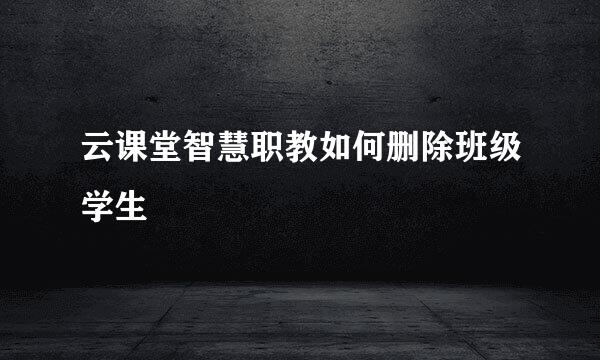云课堂智慧职教如何删除班级学生