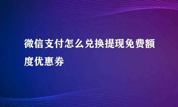 微信支付怎么兑换提现免费额度优惠券