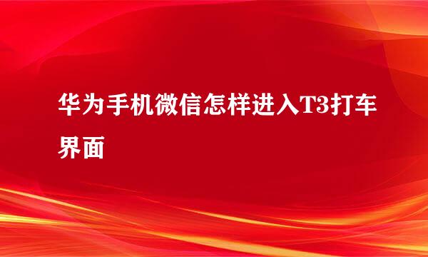 华为手机微信怎样进入T3打车界面