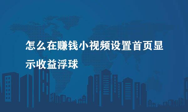 怎么在赚钱小视频设置首页显示收益浮球