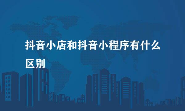 抖音小店和抖音小程序有什么区别