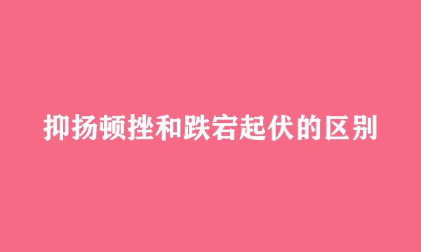 抑扬顿挫和跌宕起伏的区别