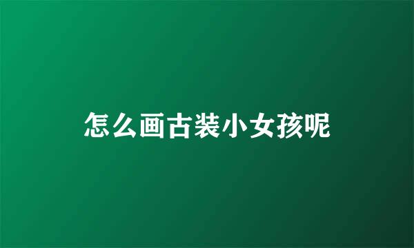 怎么画古装小女孩呢
