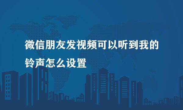 微信朋友发视频可以听到我的铃声怎么设置