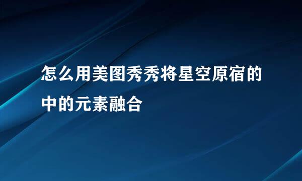 怎么用美图秀秀将星空原宿的中的元素融合