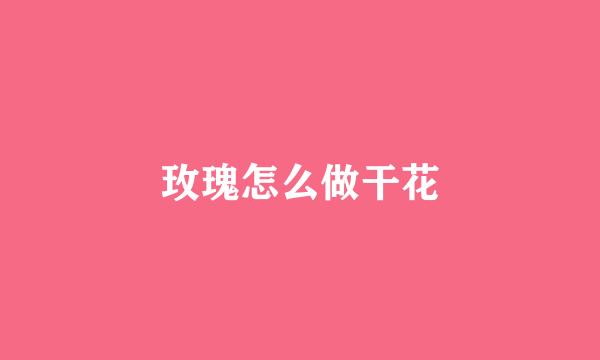 玫瑰怎么做干花