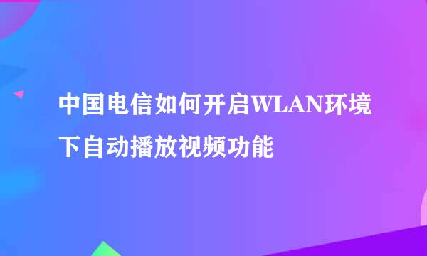 中国电信如何开启WLAN环境下自动播放视频功能