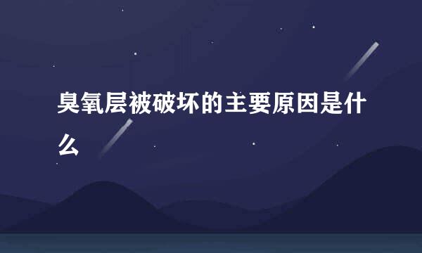 臭氧层被破坏的主要原因是什么