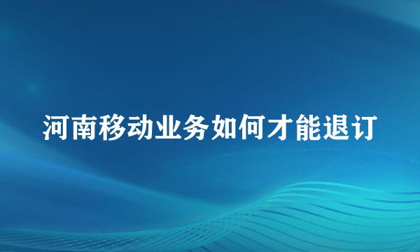 河南移动业务如何才能退订
