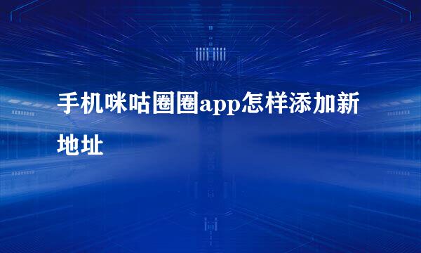 手机咪咕圈圈app怎样添加新地址