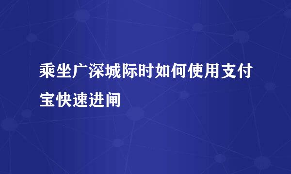 乘坐广深城际时如何使用支付宝快速进闸