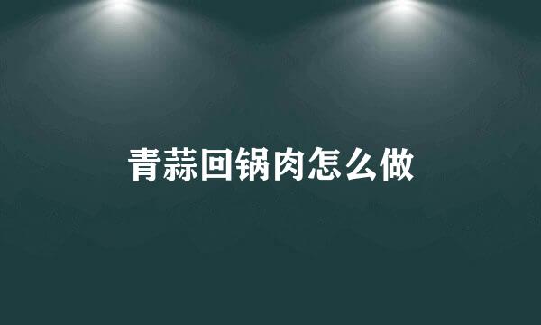 青蒜回锅肉怎么做