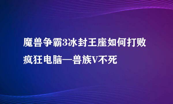 魔兽争霸3冰封王座如何打败疯狂电脑—兽族V不死