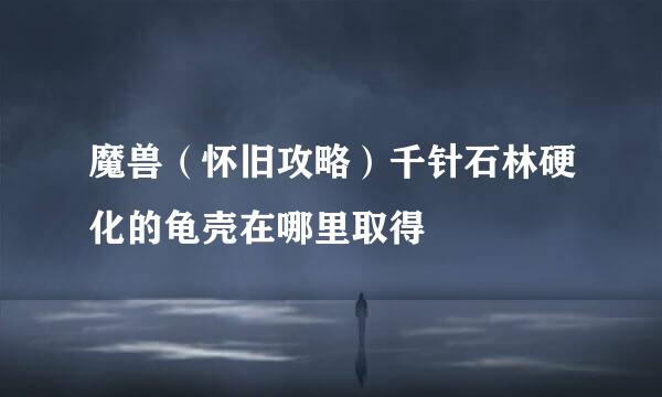 魔兽(怀旧攻略)千针石林硬化的龟壳在哪里取得