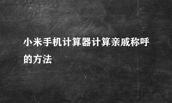 小米手机计算器计算亲戚称呼的方法