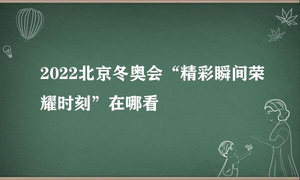 2022北京冬奥会“精彩瞬间荣耀时刻”在哪看