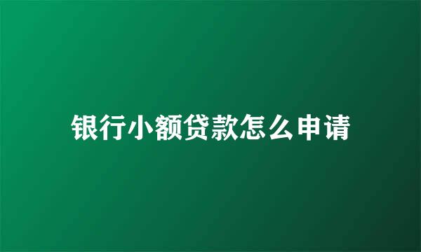 银行小额贷款怎么申请