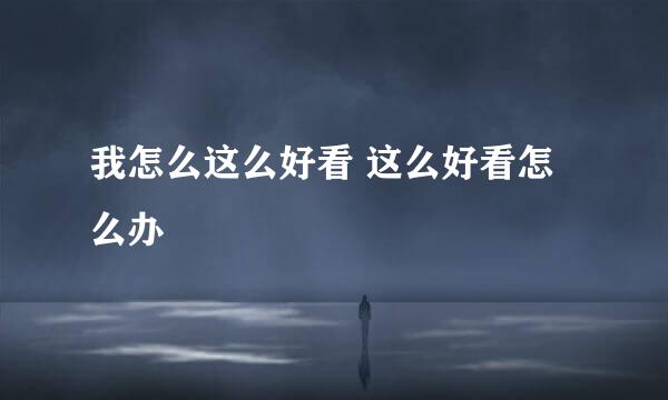 我怎么这么好看 这么好看怎么办